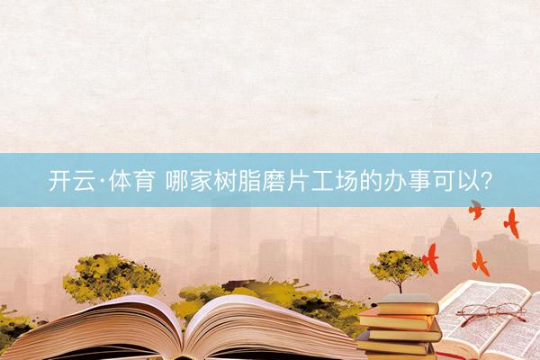 开云·体育 哪家树脂磨片工场的办事可以？