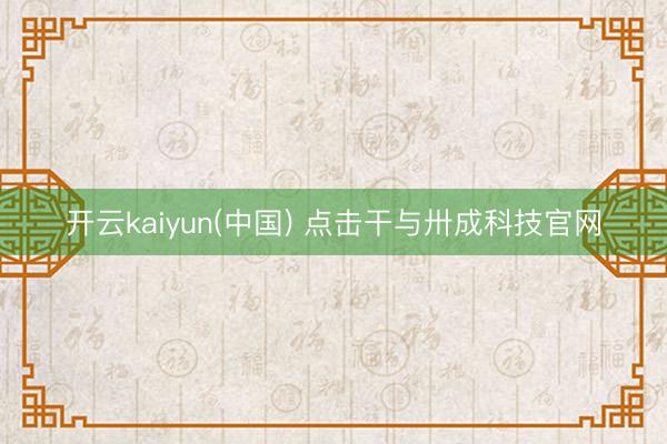 开云kaiyun(中国) 点击干与卅成科技官网