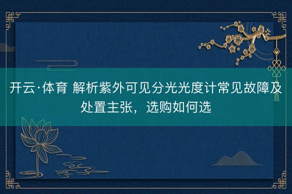 开云·体育 解析紫外可见分光光度计常见故障及处置主张，选购如何选