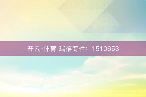 开云·体育 瑞禧专栏：1510653