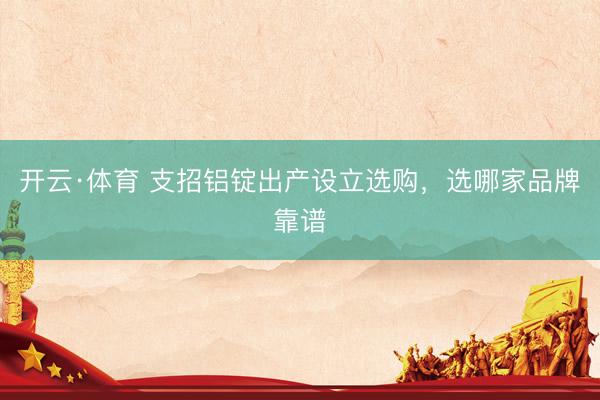 开云·体育 支招铝锭出产设立选购，选哪家品牌靠谱