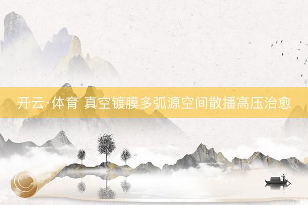 开云·体育 真空镀膜多弧源空间散播高压治愈