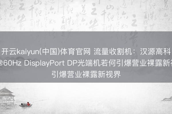 开云kaiyun(中国)体育官网 流量收割机：汉源高科4K@60Hz DisplayPort DP光端机若何引爆营业裸露新视界