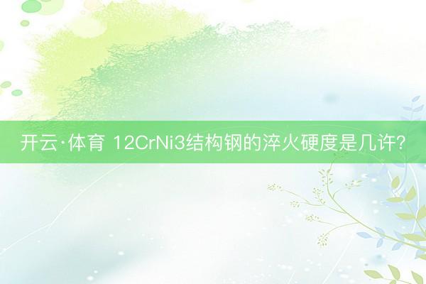 开云·体育 12CrNi3结构钢的淬火硬度是几许？