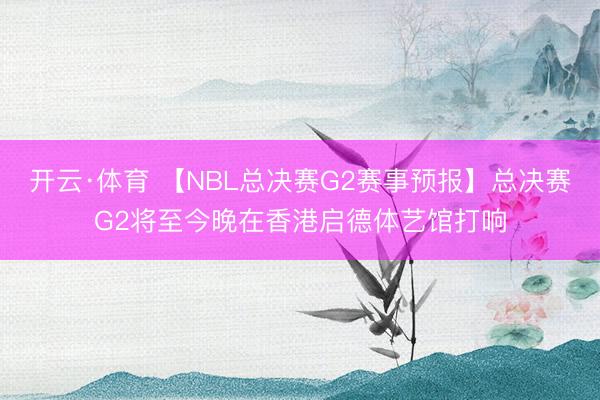 开云·体育 【NBL总决赛G2赛事预报】总决赛G2将至今晚在香港启德体艺馆打响