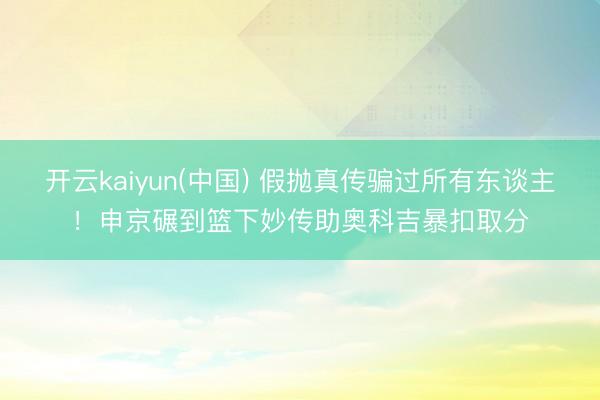 开云kaiyun(中国) 假抛真传骗过所有东谈主！申京碾到篮下妙传助奥科吉暴扣取分