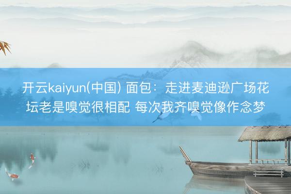 开云kaiyun(中国) 面包：走进麦迪逊广场花坛老是嗅觉很相配 每次我齐嗅觉像作念梦