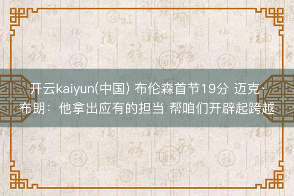 开云kaiyun(中国) 布伦森首节19分 迈克·布朗：他拿出应有的担当 帮咱们开辟起跨越