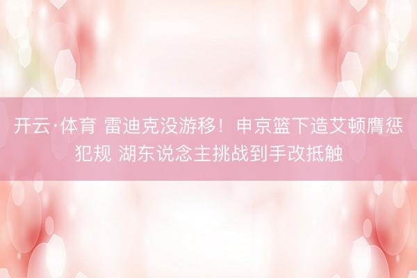 开云·体育 雷迪克没游移！申京篮下造艾顿膺惩犯规 湖东说念主挑战到手改抵触