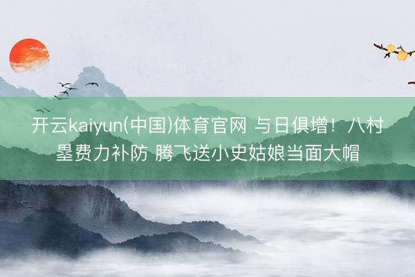 开云kaiyun(中国)体育官网 与日俱增！八村塁费力补防 腾飞送小史姑娘当面大帽