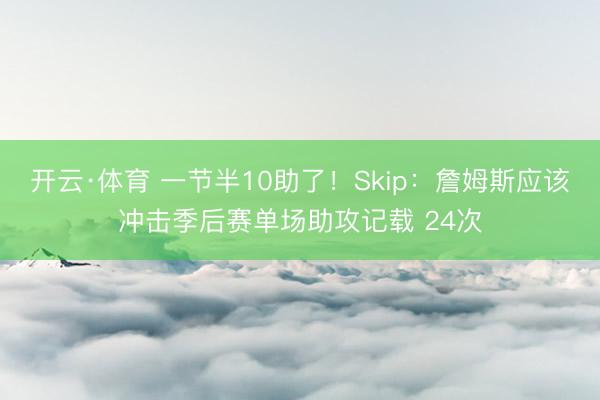 开云·体育 一节半10助了！Skip：詹姆斯应该冲击季后赛单场助攻记载 24次
