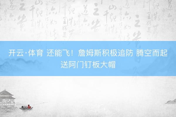 开云·体育 还能飞！詹姆斯积极追防 腾空而起送阿门钉板大帽