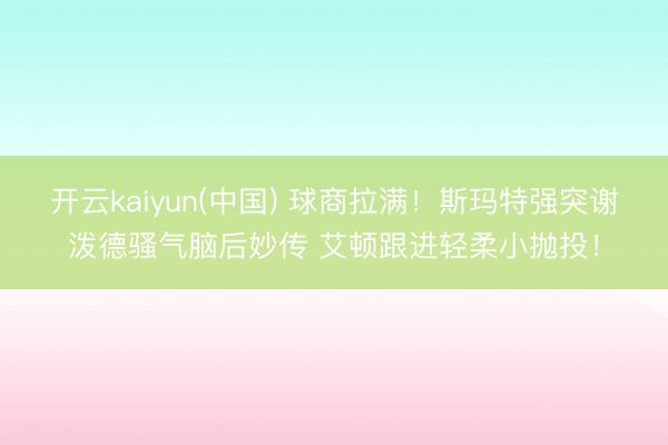 开云kaiyun(中国) 球商拉满！斯玛特强突谢泼德骚气脑后妙传 艾顿跟进轻柔小抛投！