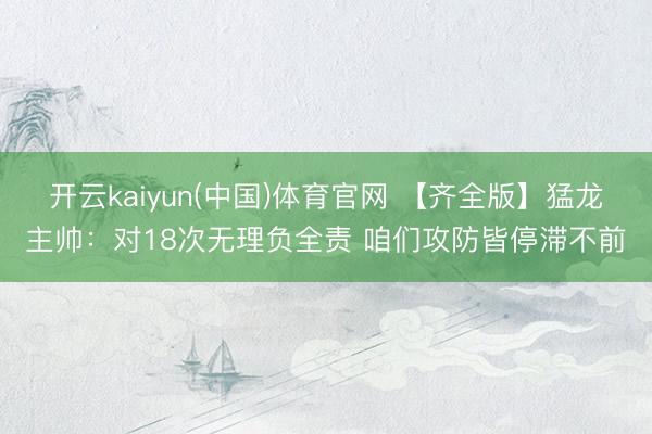 开云kaiyun(中国)体育官网 【齐全版】猛龙主帅：对18次无理负全责 咱们攻防皆停滞不前