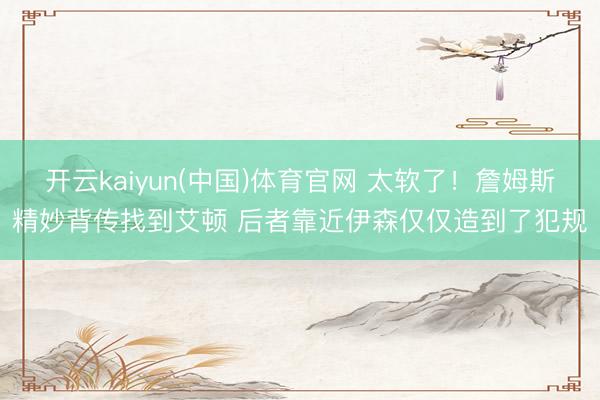 开云kaiyun(中国)体育官网 太软了！詹姆斯精妙背传找到艾顿 后者靠近伊森仅仅造到了犯规