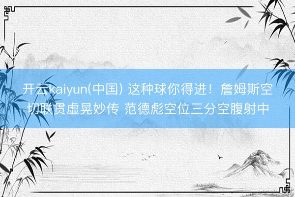 开云kaiyun(中国) 这种球你得进！詹姆斯空切联贯虚晃妙传 范德彪空位三分空腹射中