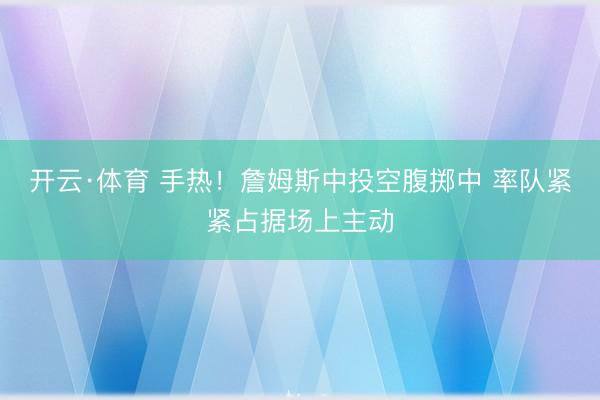 开云·体育 手热！詹姆斯中投空腹掷中 率队紧紧占据场上主动