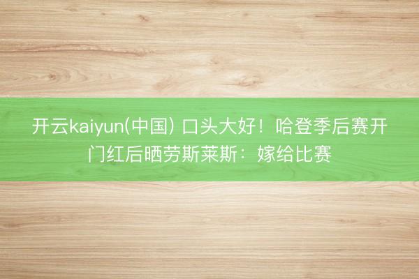 开云kaiyun(中国) 口头大好！哈登季后赛开门红后晒劳斯莱斯：嫁给比赛