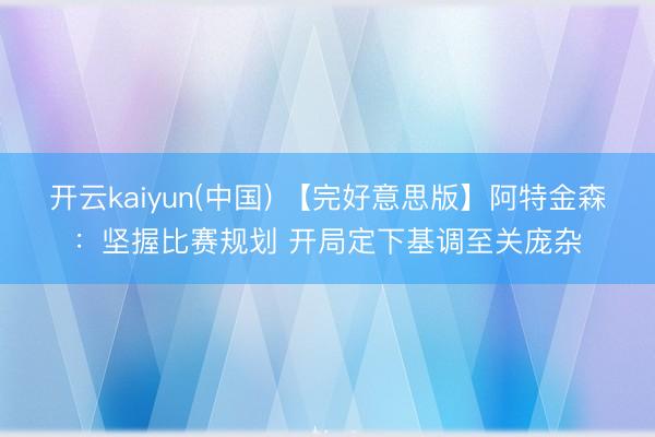 开云kaiyun(中国) 【完好意思版】阿特金森：坚握比赛规划 开局定下基调至关庞杂