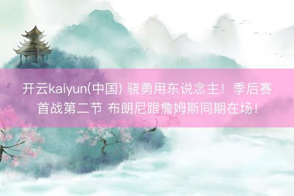 开云kaiyun(中国) 骁勇用东说念主！季后赛首战第二节 布朗尼跟詹姆斯同期在场！