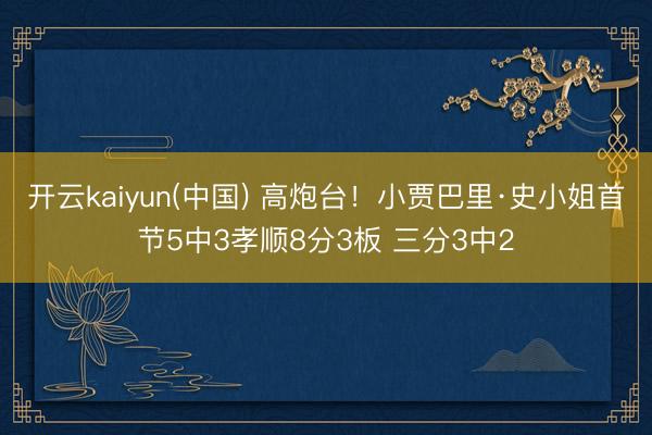 开云kaiyun(中国) 高炮台！小贾巴里·史小姐首节5中3孝顺8分3板 三分3中2