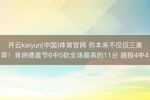 开云kaiyun(中国)体育官网 你本来不仅仅三离异！肯纳德首节6中5砍全场最高的11分 跳投4中4