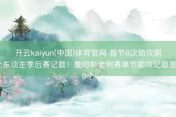 开云kaiyun(中国)体育官网 首节8次助攻刷新个东谈主季后赛记载！詹姆斯老例赛单节助攻记载是9个