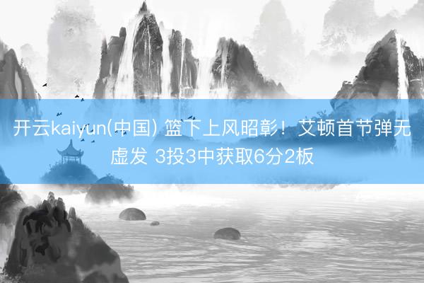 开云kaiyun(中国) 篮下上风昭彰！艾顿首节弹无虚发 3投3中获取6分2板