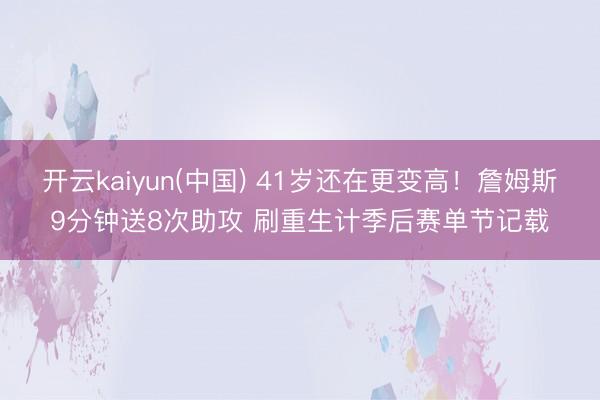 开云kaiyun(中国) 41岁还在更变高！詹姆斯9分钟送8次助攻 刷重生计季后赛单节记载