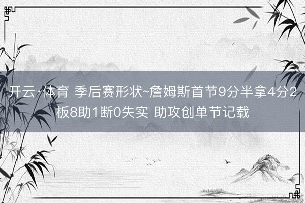 开云·体育 季后赛形状~詹姆斯首节9分半拿4分2板8助1断0失实 助攻创单节记载
