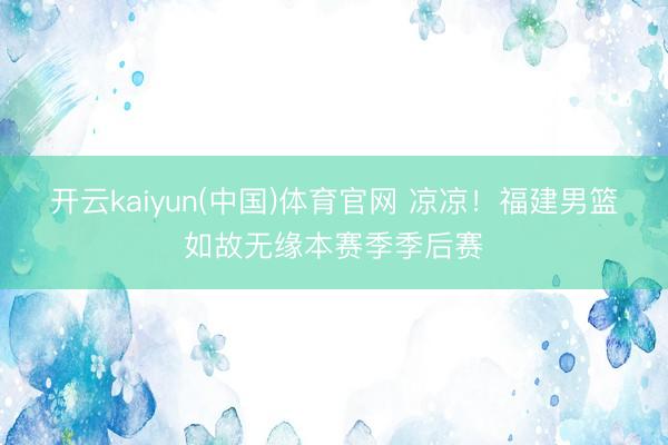 开云kaiyun(中国)体育官网 凉凉！福建男篮如故无缘本赛季季后赛
