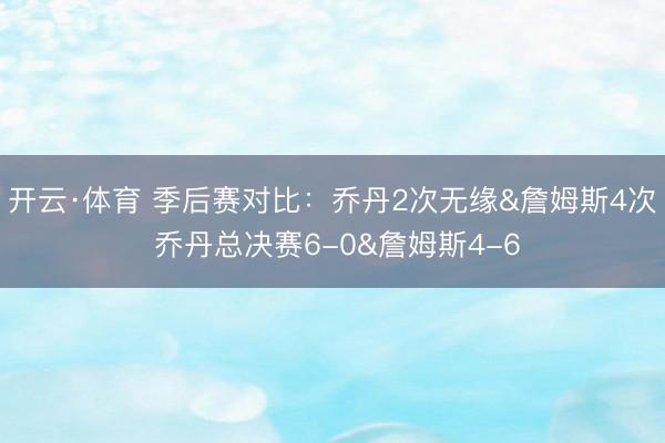开云·体育 季后赛对比：乔丹2次无缘&詹姆斯4次 乔丹总决赛6-0&詹姆斯4-6