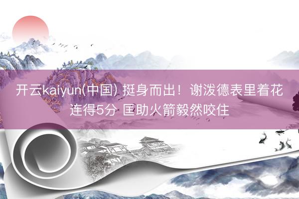 开云kaiyun(中国) 挺身而出！谢泼德表里着花连得5分 匡助火箭毅然咬住