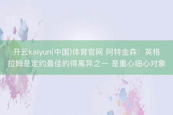开云kaiyun(中国)体育官网 阿特金森：英格拉姆是定约最佳的得离异之一 是重心细心对象