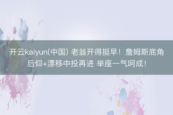 开云kaiyun(中国) 老翁开得挺早！詹姆斯底角后仰+漂移中投再进 举座一气呵成！