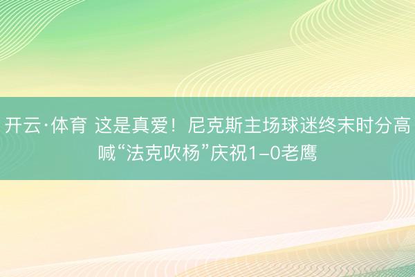 开云·体育 这是真爱！尼克斯主场球迷终末时分高喊“法克吹杨”庆祝1-0老鹰