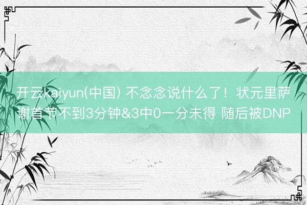 开云kaiyun(中国) 不念念说什么了!状元里萨谢首节不到3分钟&3中0一分未得 随后被DNP