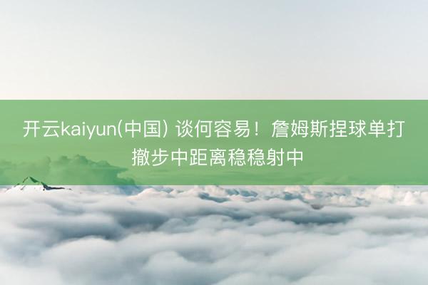 开云kaiyun(中国) 谈何容易！詹姆斯捏球单打 撤步中距离稳稳射中
