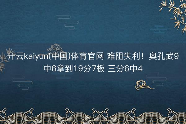 开云kaiyun(中国)体育官网 难阻失利!奥孔武9中6拿到19分7板 三分6中4
