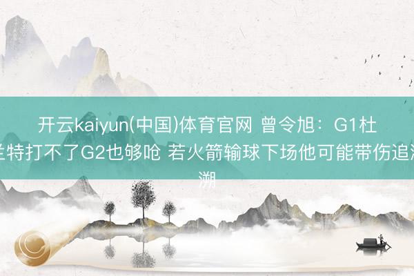 开云kaiyun(中国)体育官网 曾令旭：G1杜兰特打不了G2也够呛 若火箭输球下场他可能带伤追溯