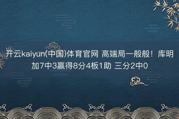 开云kaiyun(中国)体育官网 高端局一般般！库明加7中3赢得8分4板1助 三分2中0