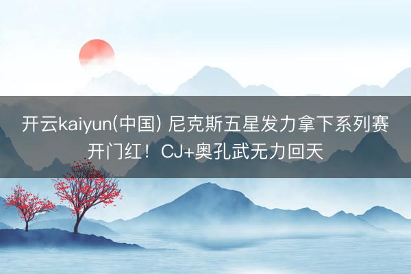 开云kaiyun(中国) 尼克斯五星发力拿下系列赛开门红！CJ+奥孔武无力回天