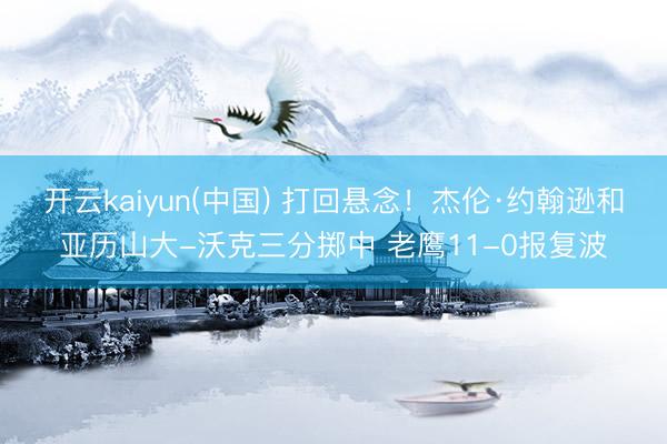 开云kaiyun(中国) 打回悬念！杰伦·约翰逊和亚历山大-沃克三分掷中 老鹰11-0报复波