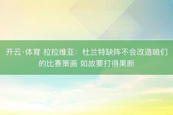 开云·体育 拉拉维亚：杜兰特缺阵不会改造咱们的比赛策画 如故要打得果断
