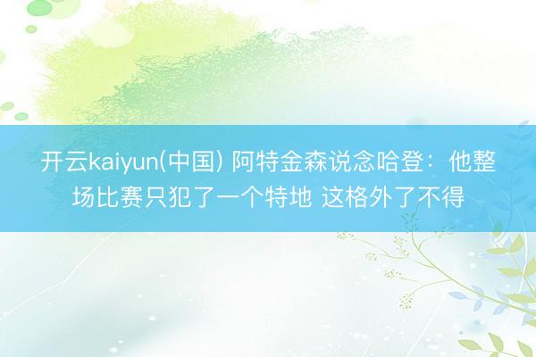 开云kaiyun(中国) 阿特金森说念哈登：他整场比赛只犯了一个特地 这格外了不得