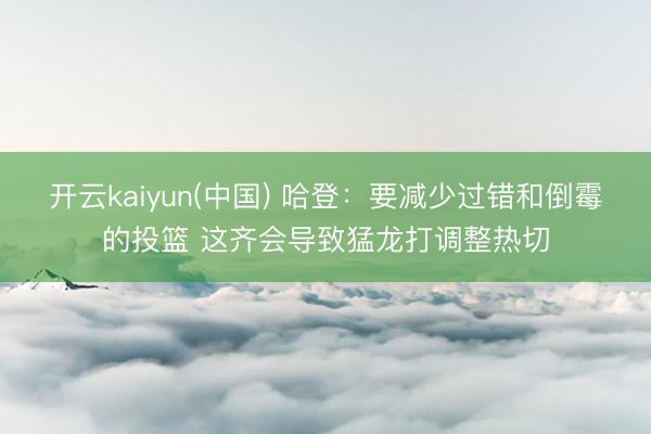 开云kaiyun(中国) 哈登：要减少过错和倒霉的投篮 这齐会导致猛龙打调整热切