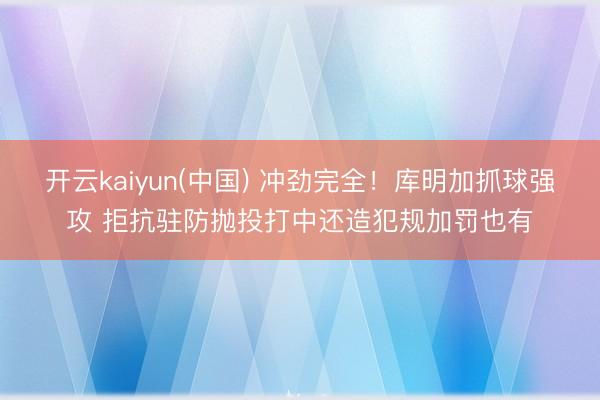 开云kaiyun(中国) 冲劲完全！库明加抓球强攻 拒抗驻防抛投打中还造犯规加罚也有