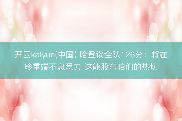 开云kaiyun(中国) 哈登谈全队126分：将在珍重端不息悉力 这能股东咱们的热切