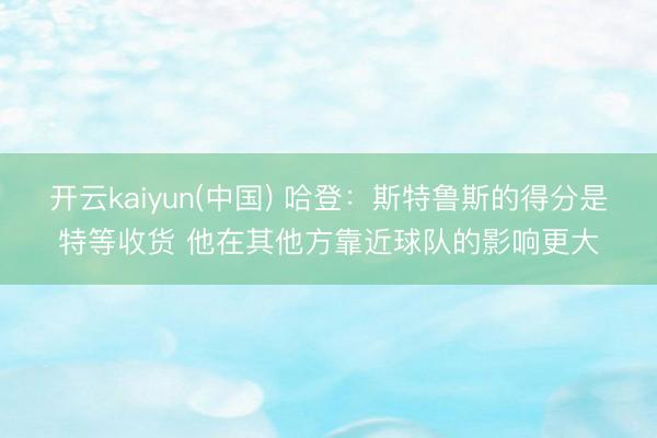 开云kaiyun(中国) 哈登：斯特鲁斯的得分是特等收货 他在其他方靠近球队的影响更大