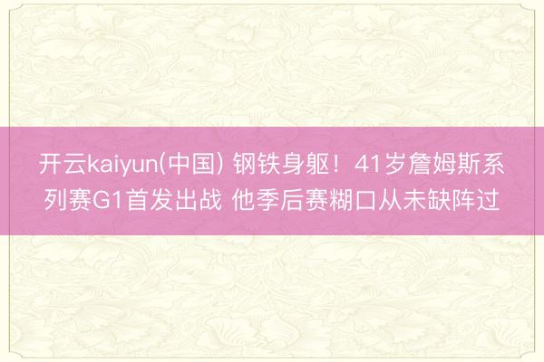 开云kaiyun(中国) 钢铁身躯！41岁詹姆斯系列赛G1首发出战 他季后赛糊口从未缺阵过